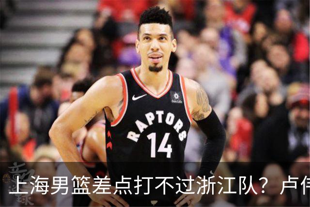 上海男篮差点打不过浙江队？卢伟毫不遮掩说出原因，原来如此