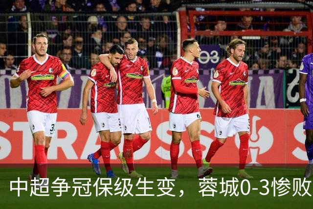 中超争冠保级生变，蓉城0-3惨败错失5个冠军点，三镇保级还有戏吗