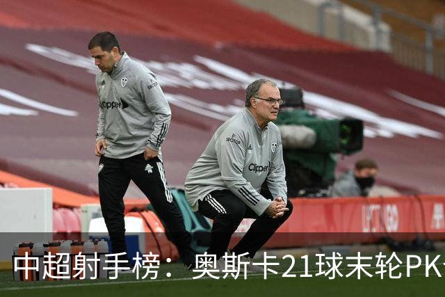 中超射手榜：奥斯卡21球末轮PK卡迪斯，拉唐20球克雷桑19球