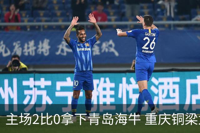 主场2比0拿下青岛海牛 重庆铜梁龙终结12轮不胜