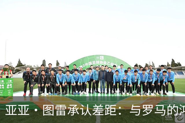 亚亚·图雷承认差距：与罗马的鸿沟太大了