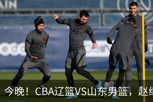 今晚！CBA辽篮VS山东男篮，赵继伟PK高诗岩，韩德君回归，CCTV5不转，3大平台直播