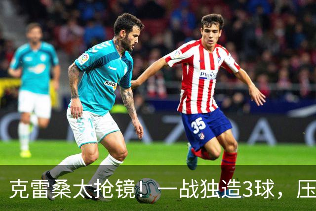 克雷桑太抢镜！一战独造3球，压哨轰世界波，勺子点球中柱