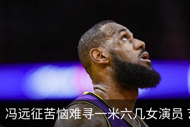 冯远征苦恼难寻一米六几女演员 艺考审美普遍固化