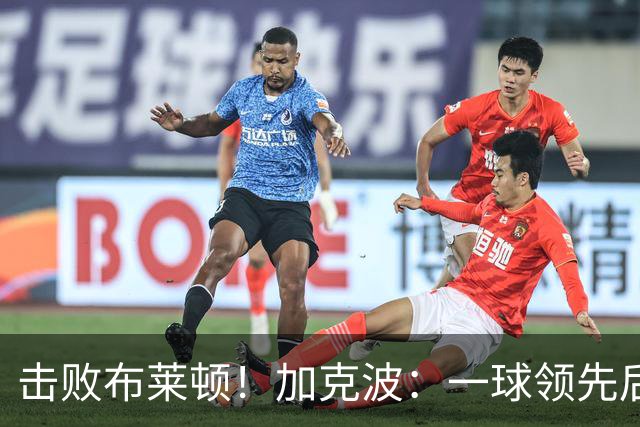 击败布莱顿！加克波：一球领先后主帅让我们继续进攻 感受到进步