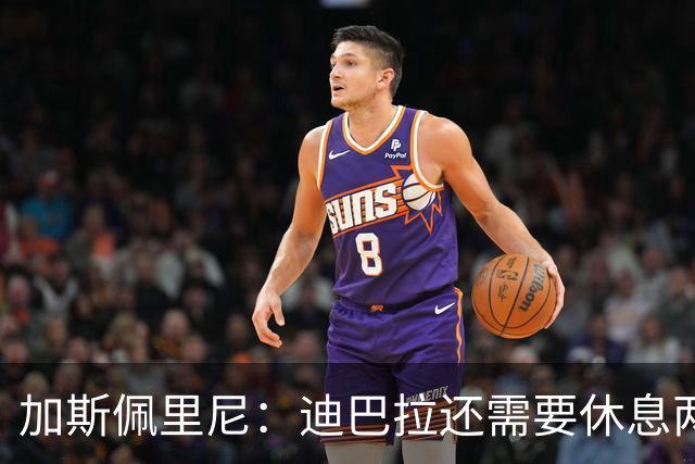 加斯佩里尼：迪巴拉还需要休息两周，希望他能在对阵曼联时复出
