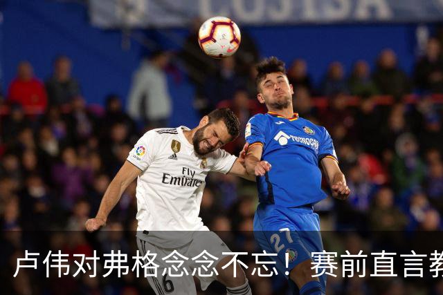 卢伟对弗格念念不忘！赛前直言教练组很不舍，但今晚必须限制他