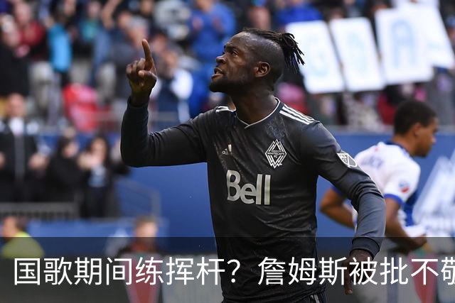 国歌期间练挥杆？詹姆斯被批不敬，本人未回应