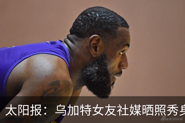 太阳报：乌加特女友社媒晒照秀身材，迎接派对季