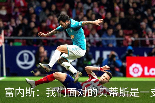 富内斯：我们面对的贝蒂斯是一支强队，很失望没能赢下比赛