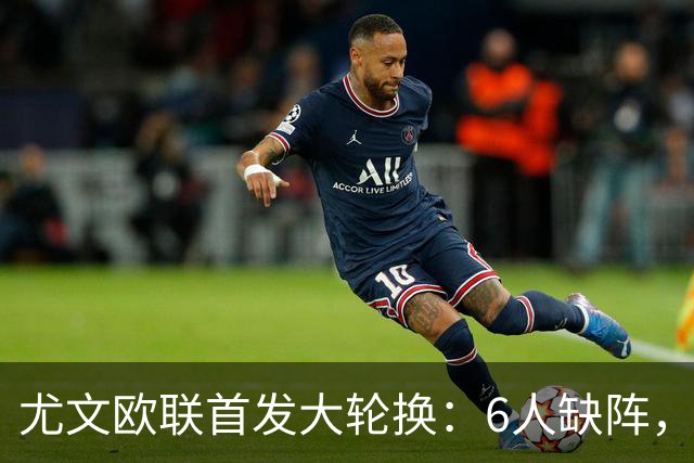 尤文欧联首发大轮换：6人缺阵，锋线双新援先发