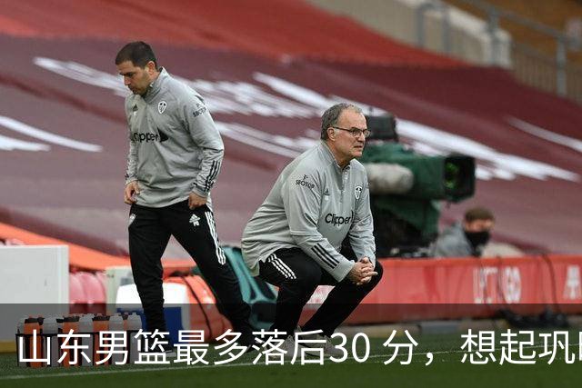 山东男篮最多落后30 分，想起巩晓彬名言：看你们打球真是一种痛苦