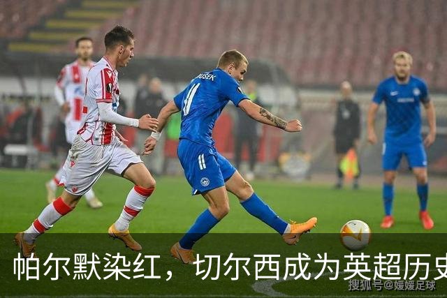 帕尔默染红，切尔西成为英超历史第3支吃到100张红牌的球队