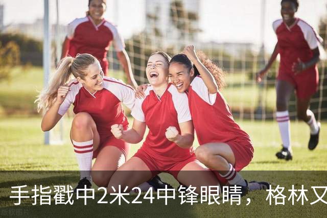 手指戳中2米24中锋眼睛，格林又和埃迪杠上了