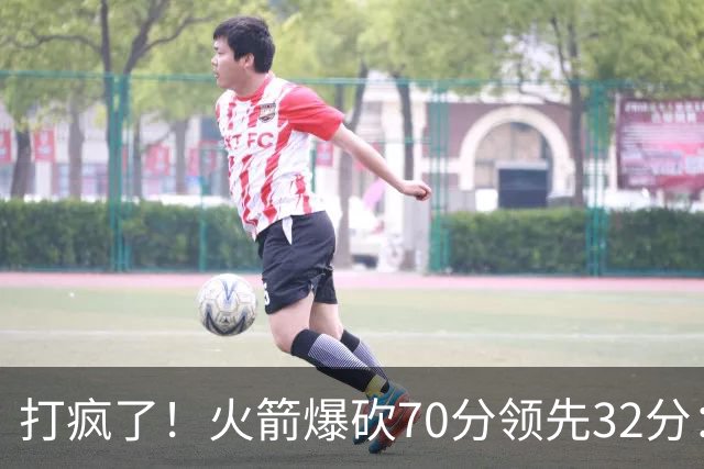 打疯了！火箭爆砍70分领先32分：伊森恶犯被驱逐，杜兰特16分