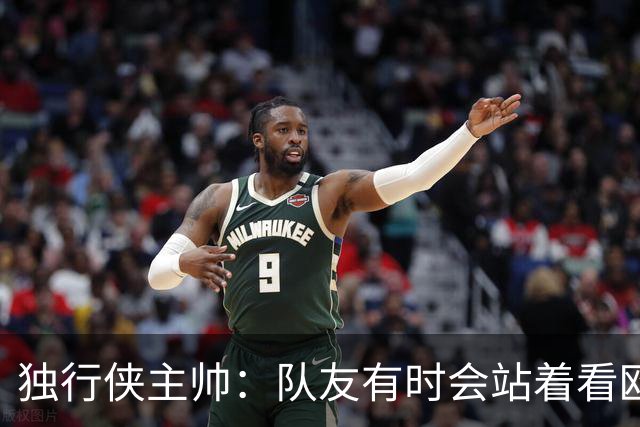 独行侠主帅：队友有时会站着看欧文单打 必须增加空切和无球移动