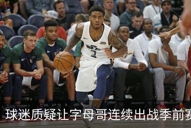 球迷质疑让字母哥连续出战季前赛！队记：他才31岁并不是41岁了