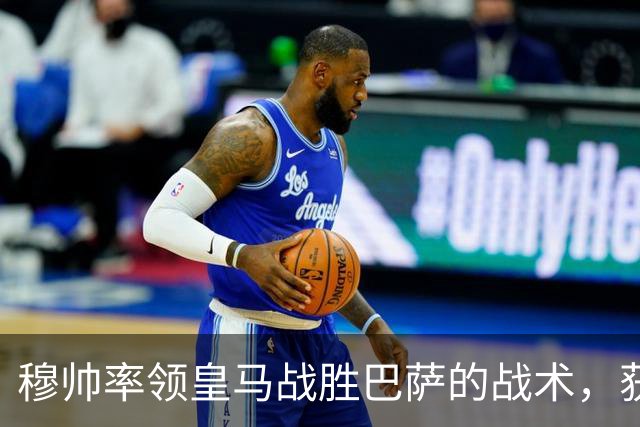 穆帅率领皇马战胜巴萨的战术，获得曼联旧将克罗斯、卡瓦哈尔的点赞和认可