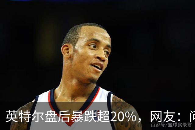 英特尔盘后暴跌超20%，网友：问题不是一天两天了