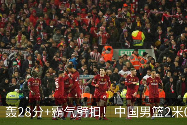 轰28分+霸气劈扣！中国男篮2米05王牌崛起：世预赛郭士强重用他？