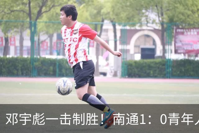 邓宇彪一击制胜！南通1：0青年人 提前两轮重复中超