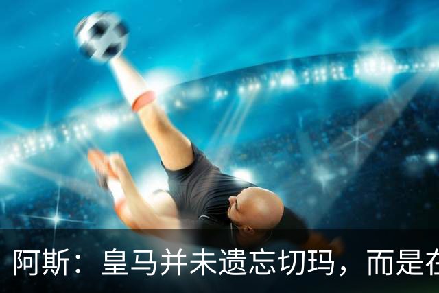 阿斯：皇马并未遗忘切玛，而是在继续关注着他的成长