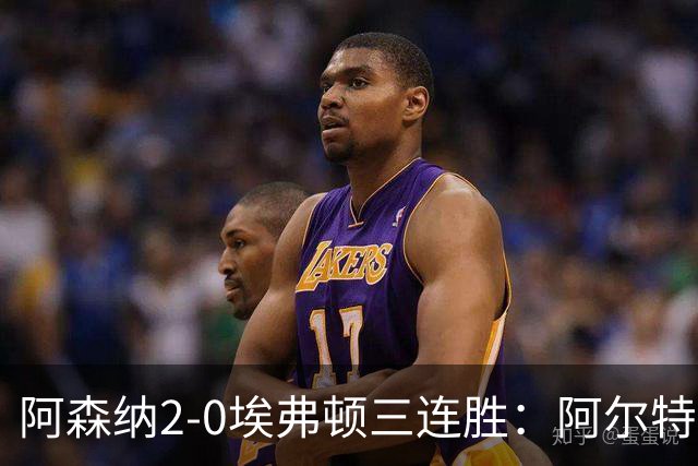 阿森纳2-0埃弗顿三连胜：阿尔特塔换人杀悬念
