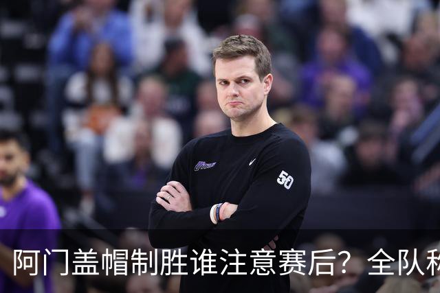 阿门盖帽制胜谁注意赛后？全队称赞，获哈珀福克斯肯定，本人也嗨了