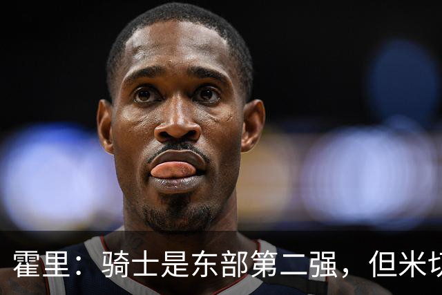 霍里：骑士是东部第二强，但米切尔还没让队友变得更好