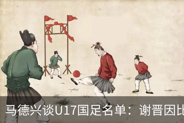 马德兴谈U17国足名单：谢晋因比赛偏少落选，张伯霖因伤病落选