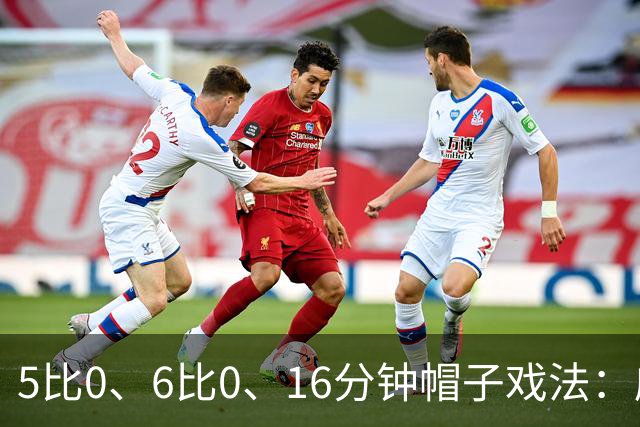5比0、6比0、16分钟帽子戏法：威尔士杯第二轮打出大比分