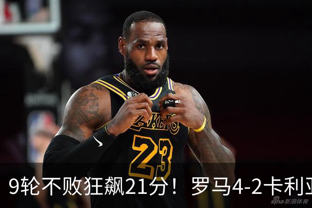 9轮不败狂飙21分！罗马4-2卡利亚里，19岁小将闪耀双响绝杀太疯狂