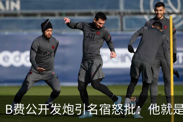 B费公开发炮引名宿怒批：他就是战术上的拖累