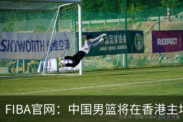 FIBA官网：中国男篮将在香港主场出战世预赛